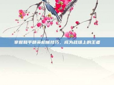 掌握和平精英枪械技巧，成为战场上的王者