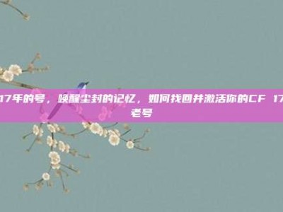 cf17年的号，唤醒尘封的记忆，如何找回并激活你的CF 17年老号