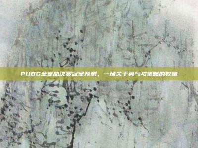 PUBG全球总决赛冠军预测，一场关于勇气与策略的较量