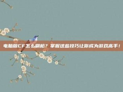 电脑版CF怎么刷枪？掌握这些技巧让你成为游戏高手！