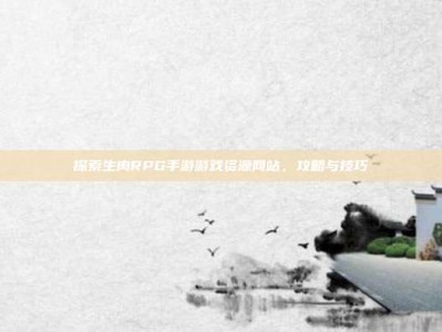 探索生肉RPG手游游戏资源网站，攻略与技巧