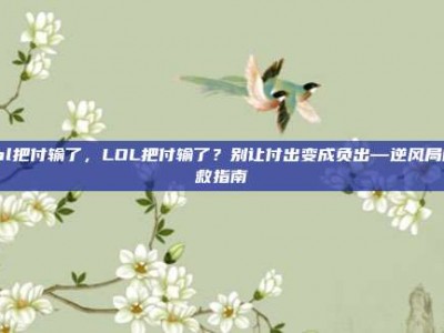 lol把付输了，LOL把付输了？别让付出变成负出—逆风局自救指南