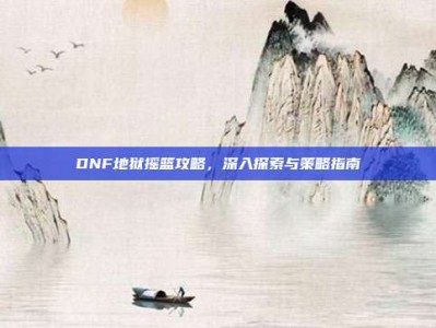DNF地狱摇篮攻略，深入探索与策略指南