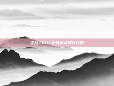 逆战2022史诗出货顺序攻略