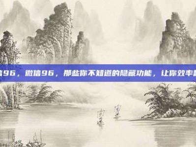微信96，微信96，那些你不知道的隐藏功能，让你效率翻倍