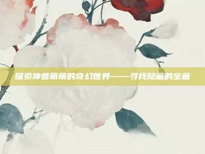 探索神兽萌萌的奇幻世界——寻找隐藏的宝藏