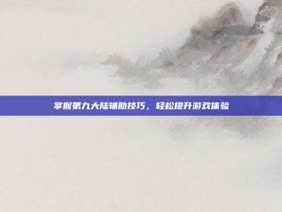 掌握第九大陆辅助技巧，轻松提升游戏体验