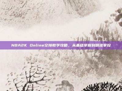 NBA2K Online空接教学攻略，从基础掌握到精准掌控
