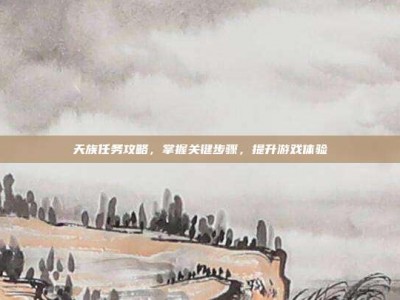 天族任务攻略，掌握关键步骤，提升游戏体验