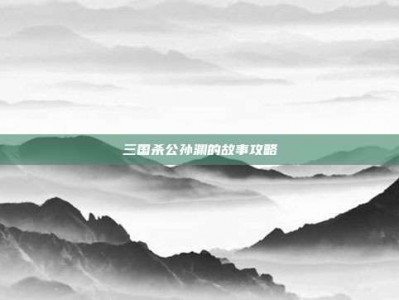三国杀公孙渊的故事攻略