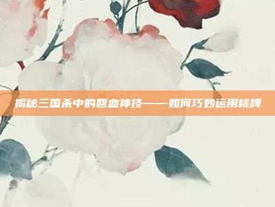 揭秘三国杀中的回血神技——如何巧妙运用桃牌
