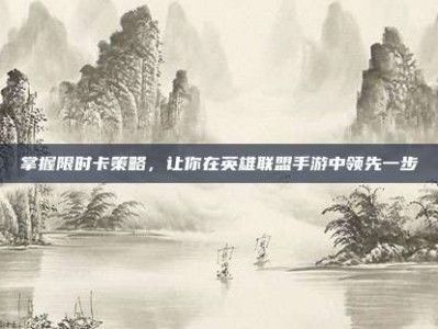 掌握限时卡策略，让你在英雄联盟手游中领先一步