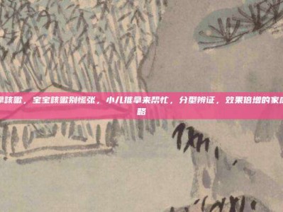 小儿推拿咳嗽，宝宝咳嗽别慌张，小儿推拿来帮忙，分型辨证，效果倍增的家庭护理攻略