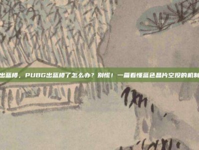 pubg出蓝楼，PUBG出蓝楼了怎么办？别慌！一篇看懂蓝色晶片空投的机制与打法