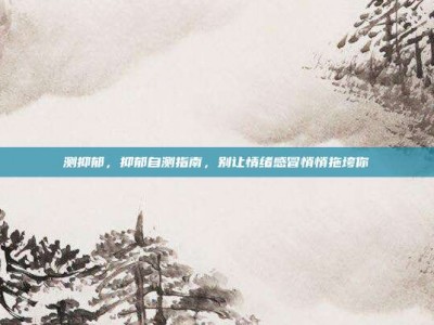 测抑郁，抑郁自测指南，别让情绪感冒悄悄拖垮你