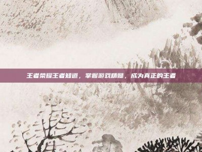 王者荣耀王者知道，掌握游戏精髓，成为真正的王者