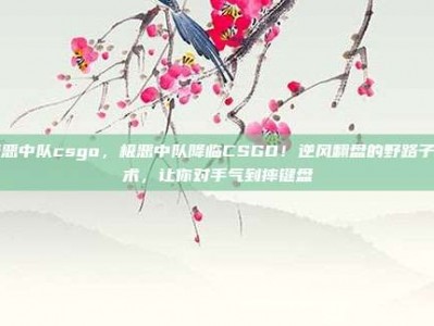 极恶中队csgo，极恶中队降临CSGO！逆风翻盘的野路子战术，让你对手气到摔键盘