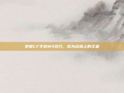 掌握CF手游M4技巧，成为战场上的王者