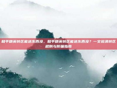 和平精英转区能送东西没，和平精英转区能送东西没？一文说清转区规则与防骗指南