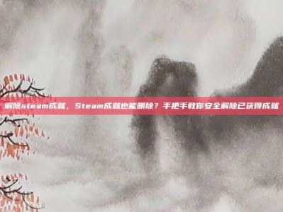 解除steam成就，Steam成就也能删除？手把手教你安全解除已获得成就