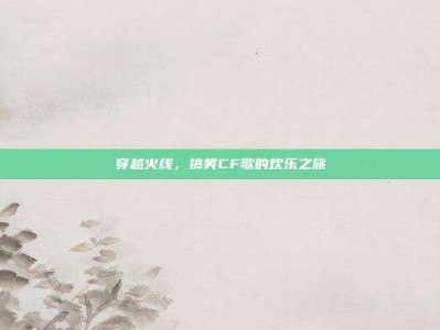 穿越火线，搞笑CF歌的欢乐之旅
