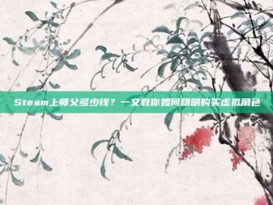 Steam上师父多少钱？一文教你如何精明购买虚拟角色
