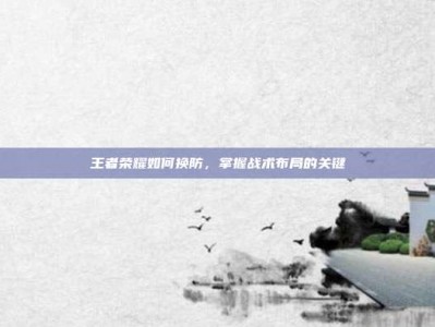 王者荣耀如何换防，掌握战术布局的关键