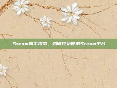 Steam新手指南，如何开始使用Steam平台