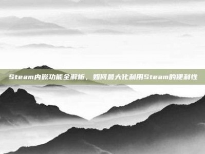 Steam内嵌功能全解析，如何最大化利用Steam的便利性