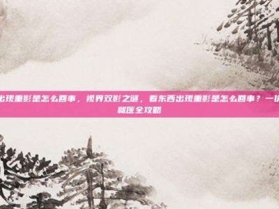 看东西出现重影是怎么回事，视界双影之谜，看东西出现重影是怎么回事？一份自救与就医全攻略
