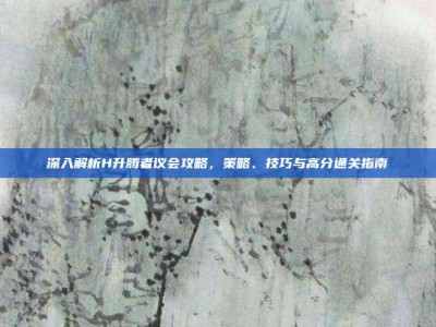 深入解析H升腾者议会攻略，策略、技巧与高分通关指南