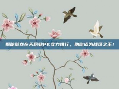 揭秘御龙在天职业PK实力排行，助你成为战场之王！