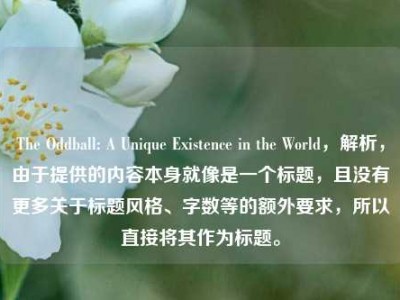 The Oddball: A Unique Existence in the World，解析，由于提供的内容本身就像是一个标题，且没有更多关于标题风格、字数等的额外要求，所以直接将其作为标题。