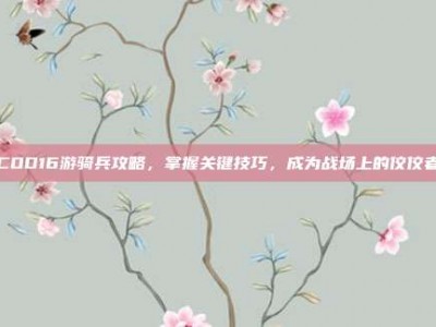 COD16游骑兵攻略，掌握关键技巧，成为战场上的佼佼者