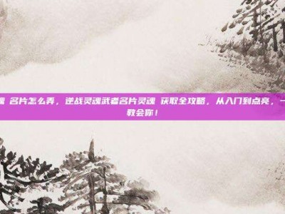 逆战灵魂凐名片怎么弄，逆战灵魂武者名片灵魂凐获取全攻略，从入门到点亮，一篇文章教会你！