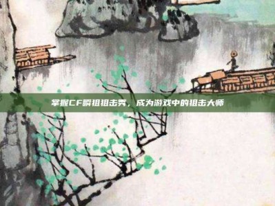 掌握CF瞬狙狙击秀，成为游戏中的狙击大师