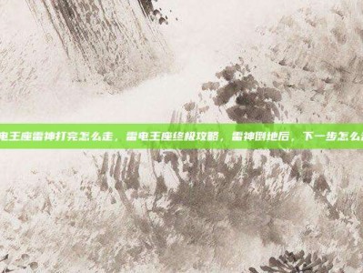 雷电王座雷神打完怎么走，雷电王座终极攻略，雷神倒地后，下一步怎么走？