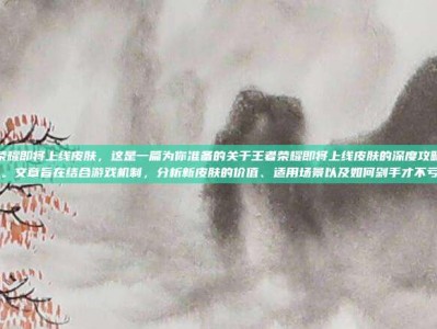 王者荣耀即将上线皮肤，这是一篇为你准备的关于王者荣耀即将上线皮肤的深度攻略文章。文章旨在结合游戏机制，分析新皮肤的价值、适用场景以及如何剁手才不亏