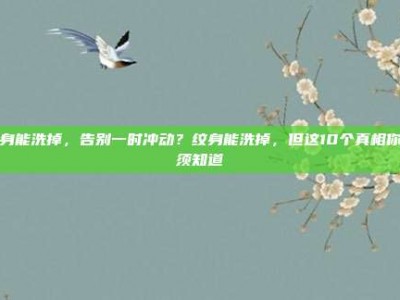 纹身能洗掉，告别一时冲动？纹身能洗掉，但这10个真相你必须知道