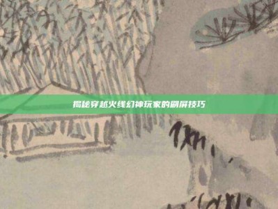 揭秘穿越火线幻神玩家的刷屏技巧