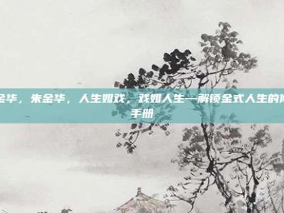 朱金华，朱金华，人生如戏，戏如人生—解锁金式人生的修炼手册
