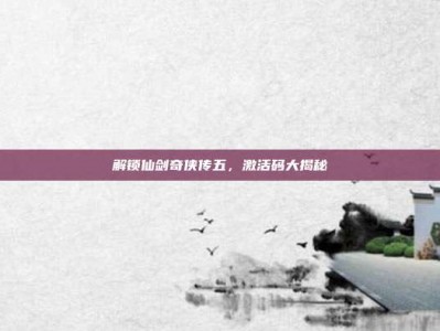 解锁仙剑奇侠传五，激活码大揭秘