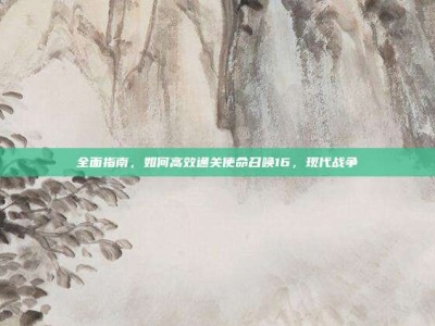 全面指南，如何高效通关使命召唤16，现代战争
