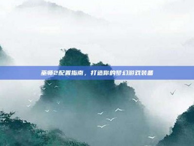 巫师2配置指南，打造你的梦幻游戏装备
