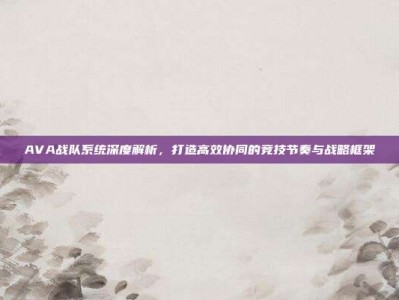 AVA战队系统深度解析，打造高效协同的竞技节奏与战略框架