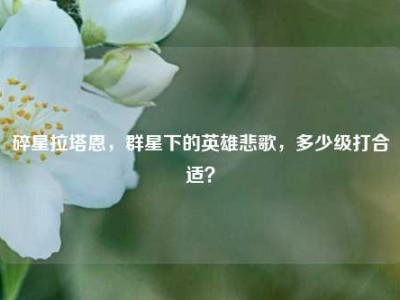 碎星拉塔恩，群星下的英雄悲歌，多少级打合适？