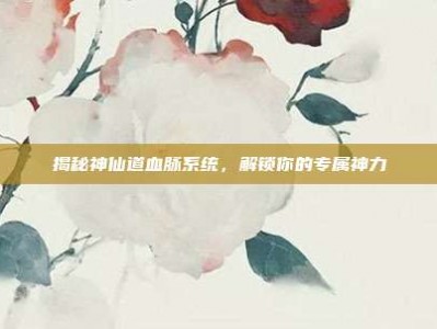 揭秘神仙道血脉系统，解锁你的专属神力