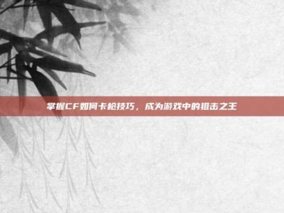 掌握CF如何卡枪技巧，成为游戏中的狙击之王