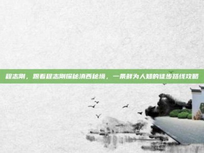 程志刚，跟着程志刚探秘滇西秘境，一条鲜为人知的徒步路线攻略