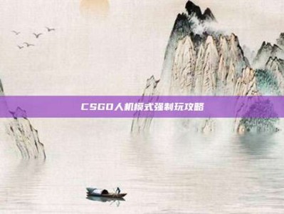 CSGO人机模式强制玩攻略